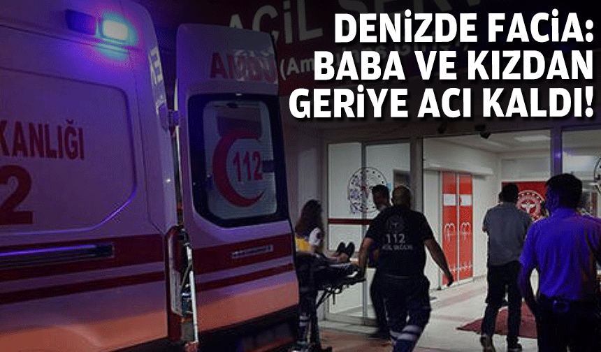 Denizde facia: Baba ve kızdan geriye acı kaldı!