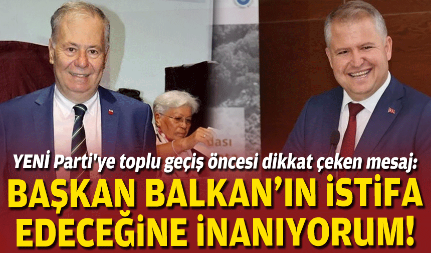 YENİ Parti'ye toplu geçiş öncesi dikkat çeken mesaj: "Başkan Balkan'ın istifa edeceğine inanıyorum"