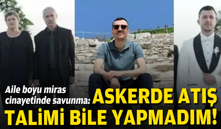 Aile boyu miras cinayetinde savunma:  Askerde bile atış talimi yapmadım!
