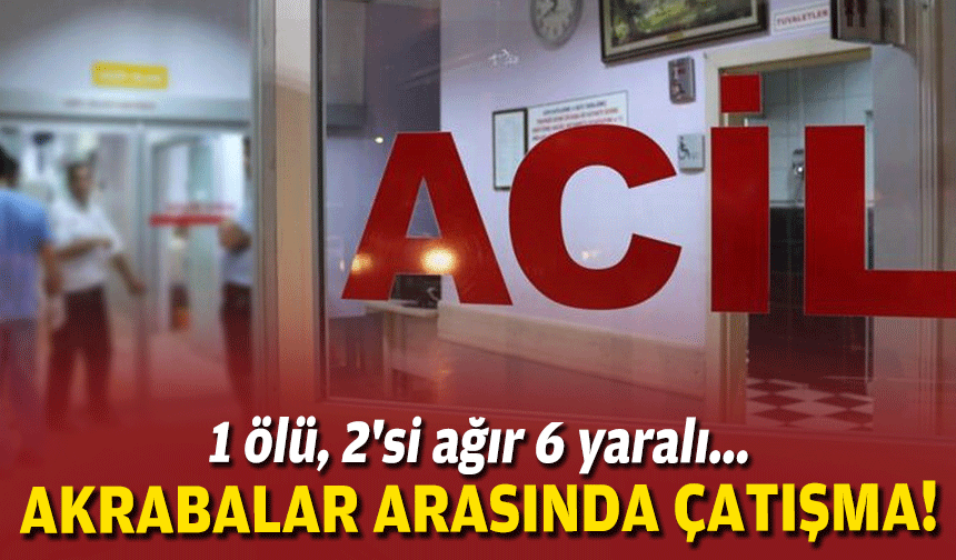 Akrabalar arasında çatışma: 1 ölü, 2'si ağır 6 yaralı!