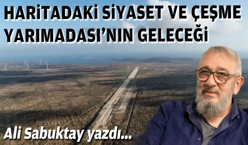 Ali Sabuktay yazdı... Haritadaki Siyaset ve Çeşme Yarımadası’nın Geleceği