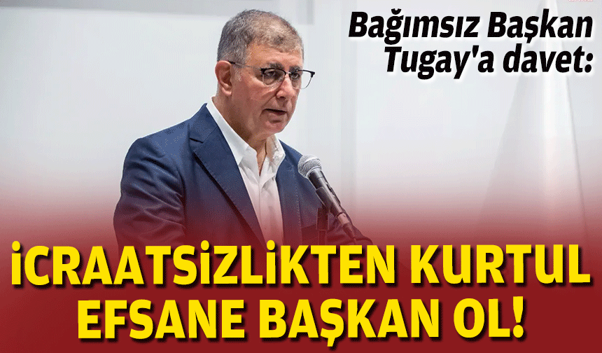 Bağımsız Başkan Tugay'a çağrı: İcraatsizlikten kurtul, efsane başkan ol!