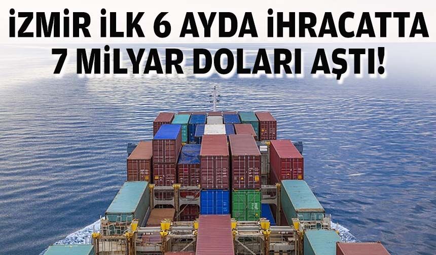 İzmir ilk 6 ayda ihracatta 7 milyar doları aştı!