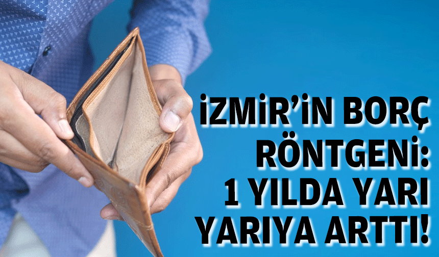 İzmir'in borç röntgeni: 1 yılda yarı yarıya arttı