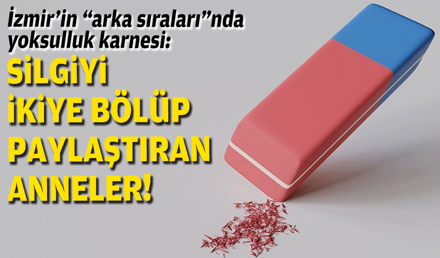 İzmir’in “arka sıraları”nda yoksulluk karnesi: Silgiyi ikiye bölüp paylaştıran anneler!