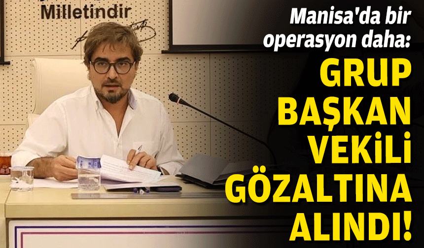 Manisa'da bir operasyon daha: Grup Başkan Vekili gözaltına alındı!