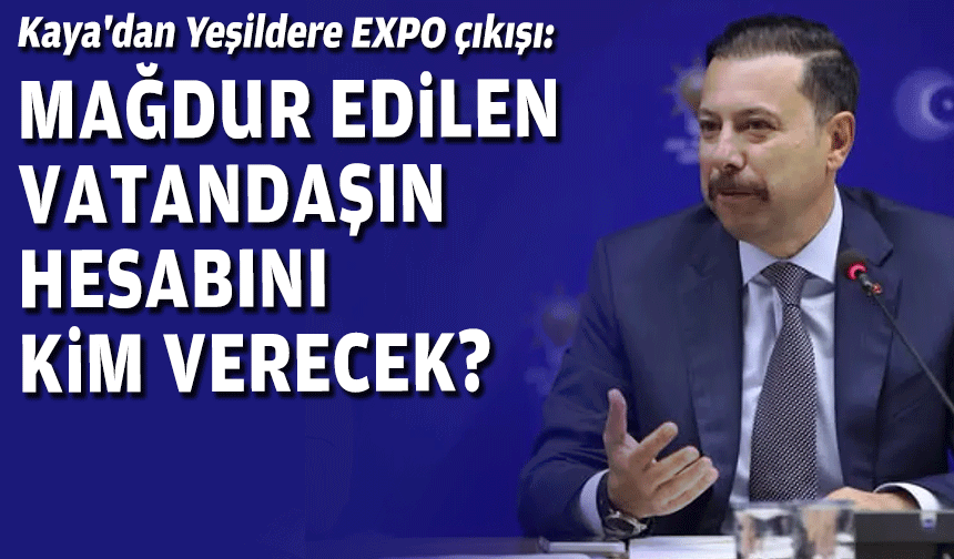 AK Partili Kaya'dan Yeşildere EXPO çıkışı: Mağdur edilen vatandaşın hesabını kim verecek?