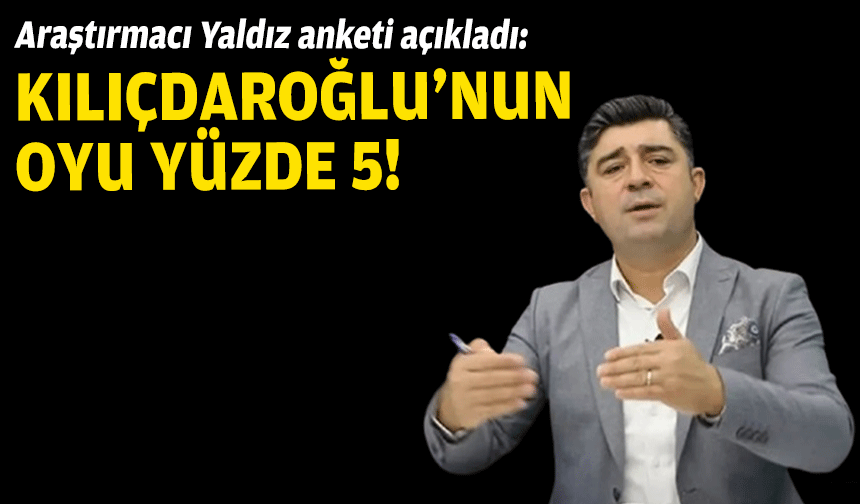 Araştırmacı Yaldız anketi açıkladı: Kılıçdaroğlu’nun oyu yüzde 5!
