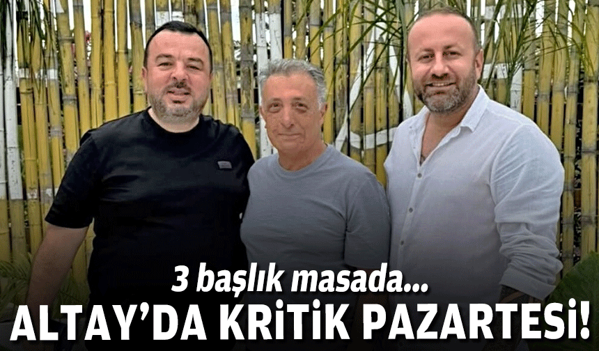 Altay'da kritik pazartesi: 3 başlık masada!