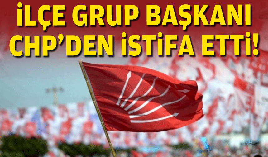 İlçe grup başkanı CHP'den istifa etti!