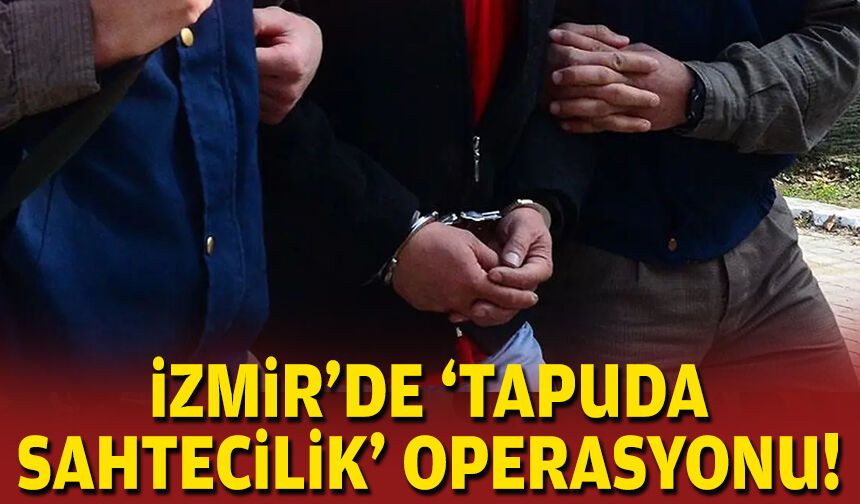 İzmir'de 'tapuda sahtecilik' operasyonu!