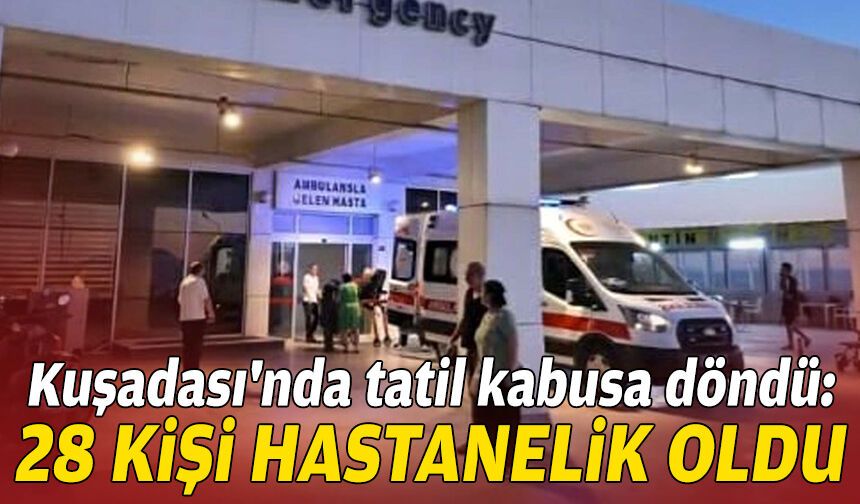 Kuşadası'nda tatil kabusa döndü: 28 kişi hastanelik oldu