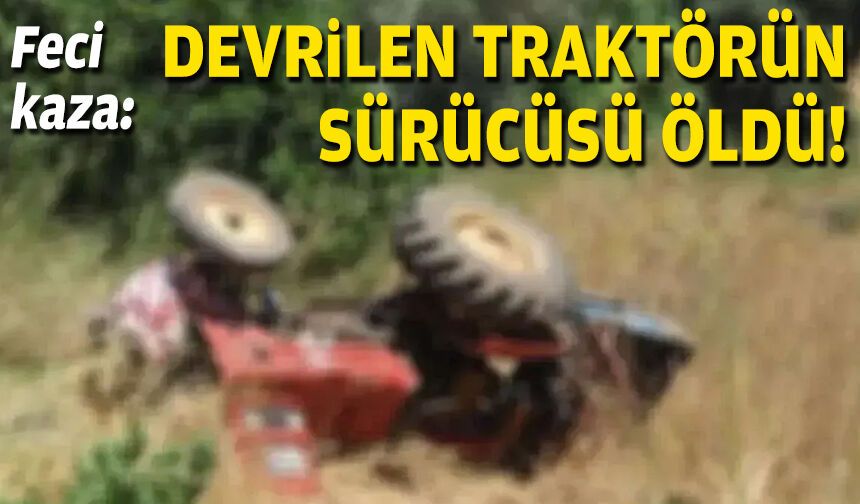 Feci kaza: Devrilen traktörün sürücüsü öldü!