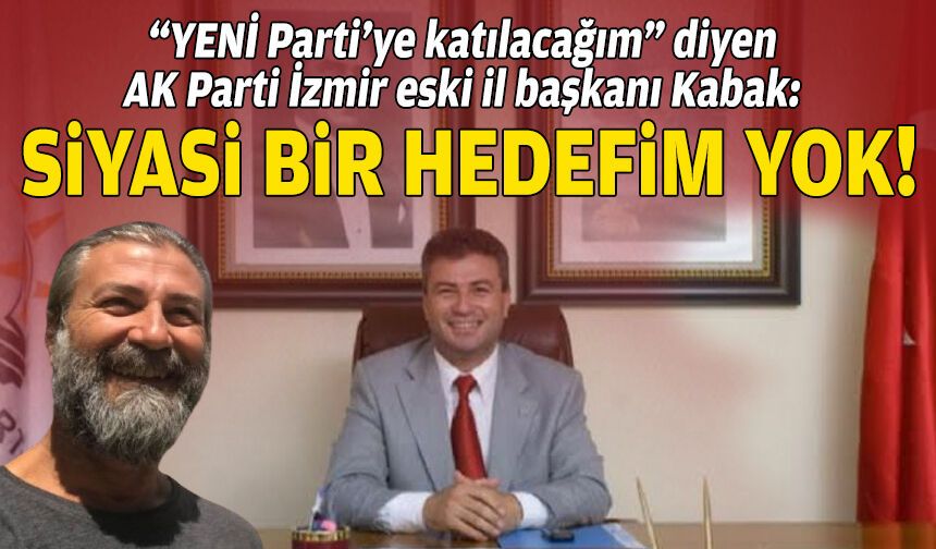 “YENİ Parti’ye katılacağım” diyen AK Parti İzmir eski il başkanı Kabak: Siyasi bir hedefim yok!