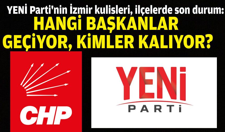 YENİ Parti'nin İzmir kulisleri, ilçelerde son durum: Hangi başkanlar geçiyor, kimler CHP'de kalıyor?