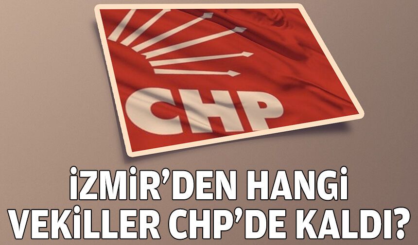 İzmir’den hangi vekiller CHP’de kaldı?