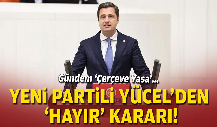 Gündem ‘Çerçeve Yasa’… Yeni Partili Yücel’den ‘hayır’ kararı!