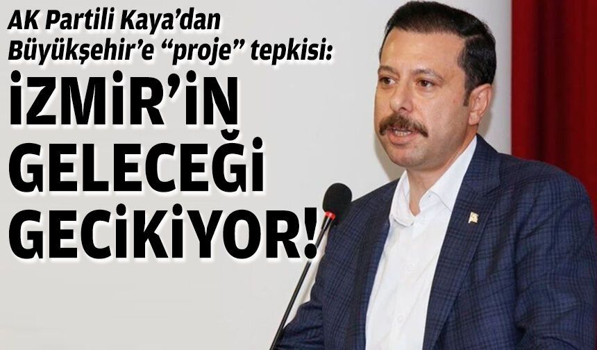 AK Partili Kaya’dan Büyükşehir’e “proje” tepkisi: İzmir'in geleceği gecikiyor!