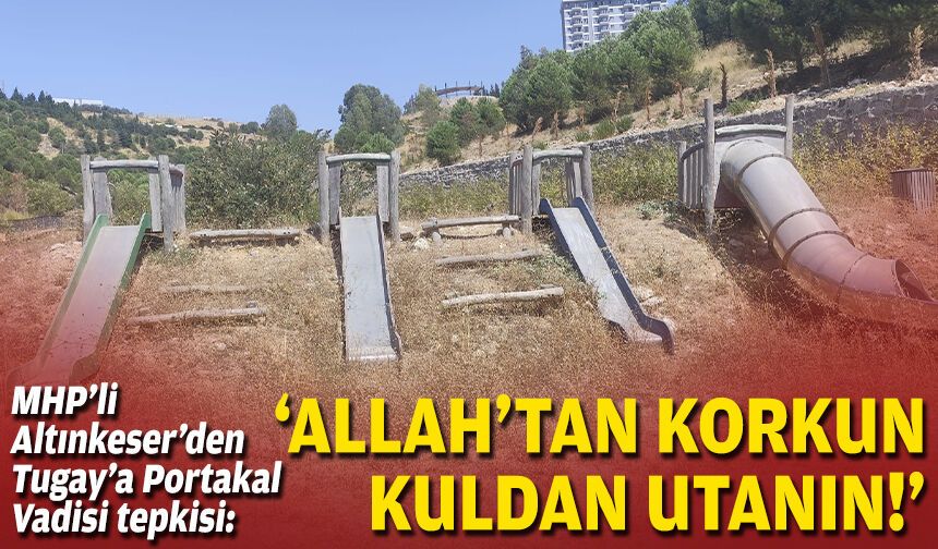 MHP’li Altınkeser’den Tugay’a Portakal Vadisi tepkisi: “Allah’tan korkun, kuldan utanın!”