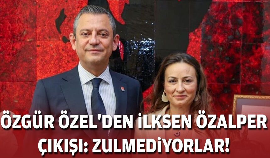 Özgür Özel'den İlksen Özalper çıkışı: Zulmediyorlar!