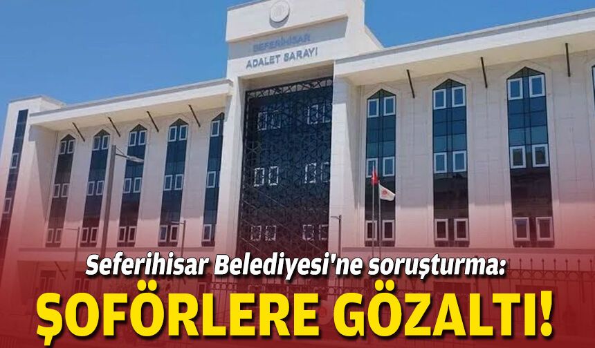 Seferihisar Belediyesi'ne soruşturma: Şoförlere gözaltı!