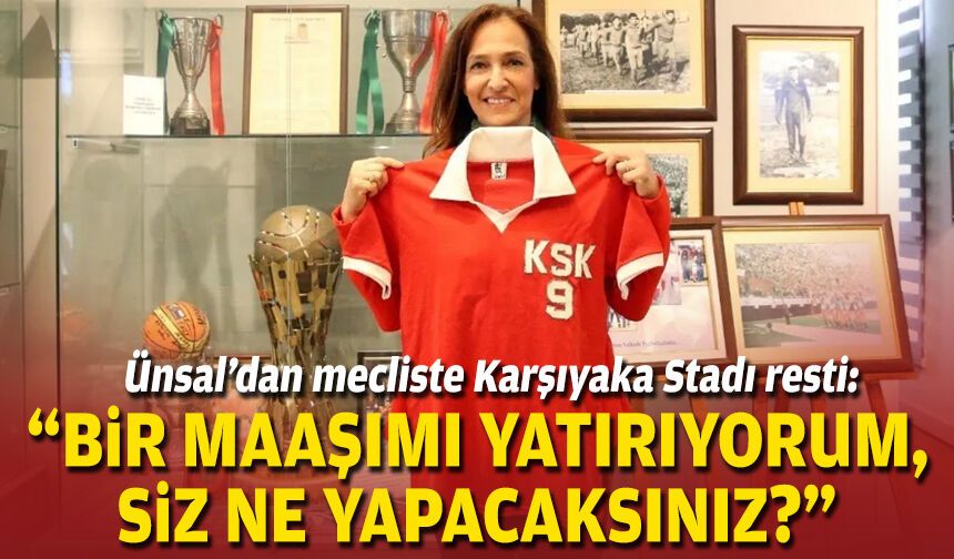 Ünsal’dan mecliste Karşıyaka Stadı resti: “Bir maaşımı yatırıyorum, siz ne yapacaksınız?”