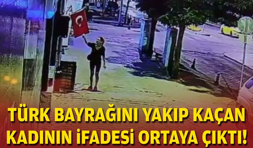 Türk bayrağını yakıp kaçan kadının ifadesi ortaya çıktı
