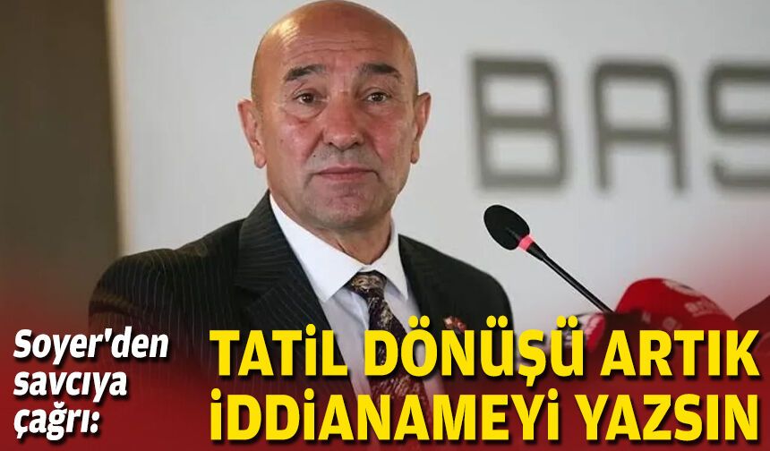 Soyer'den savcıya çağrı: Tatil dönüşü artık iddianameyi yazsın