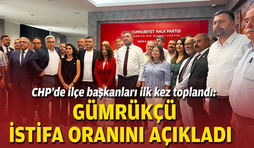 CHP’de ilçe başkanları ilk kez toplandı: Gümrükçü istifa oranını açıkladı