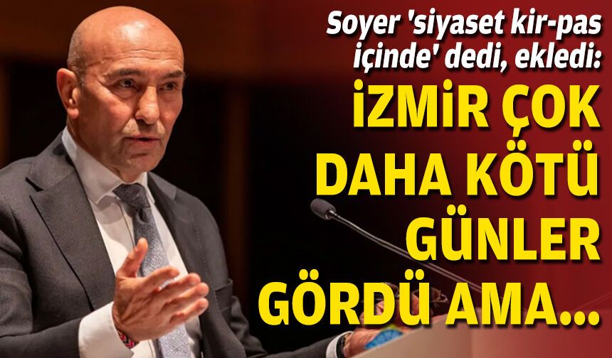 Soyer 'siyaset kir-pas içinde' dedi, ekledi: İzmir çok daha kötü günler gördü ama...