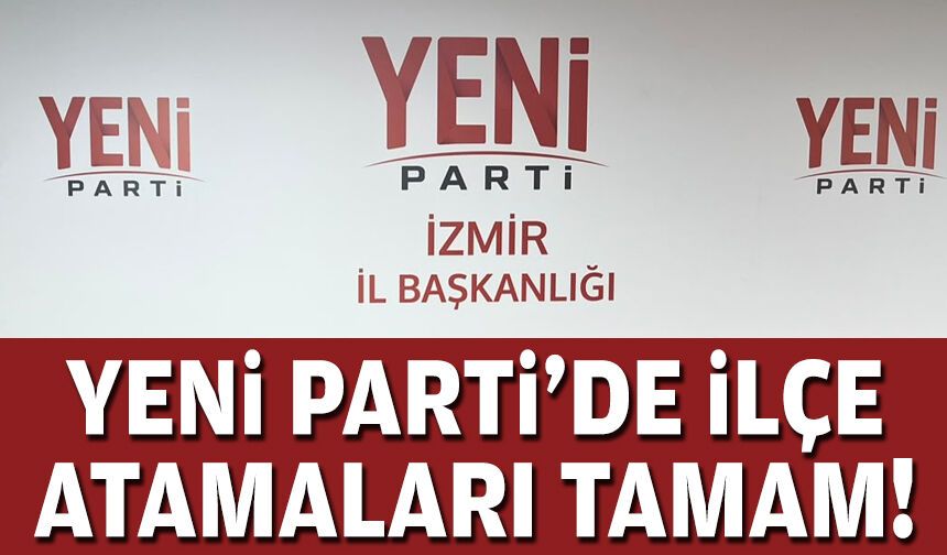 YENİ Parti’de ilçe atamaları tamam!