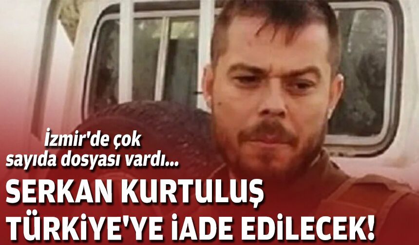 İzmir'de çok sayıda dosyası vardı... Serkan Kurtuluş Türkiye'ye iade edilecek!