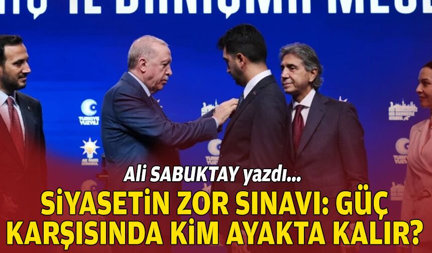 Ali SABUKTAY yazdı… Siyasetin zor sınavı: Güç karşısında kim ayakta kalır?