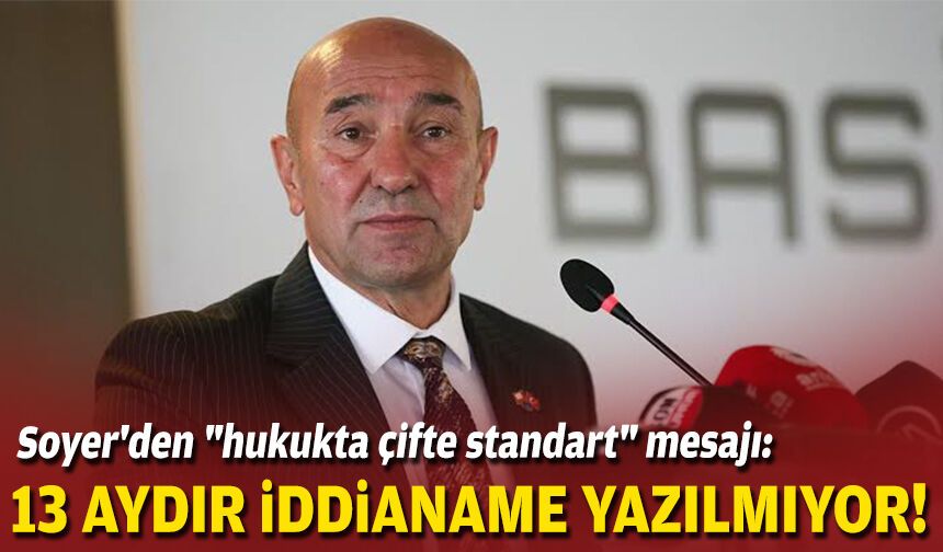 Soyer'den "hukukta çifte standart" mesajı: 13 aydır iddianame yazılmıyor!