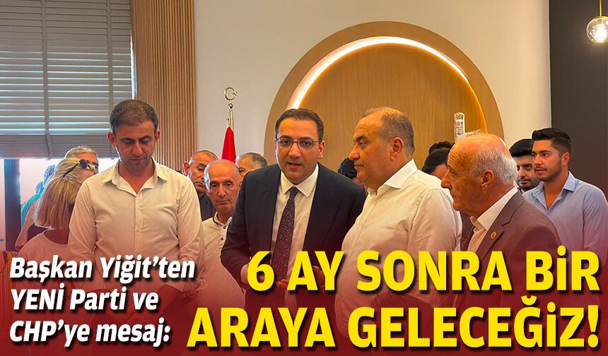 Başkan Yiğit'ten YENİ Parti ve CHP’ye mesaj: 6 ay sonra bir araya geleceğiz!