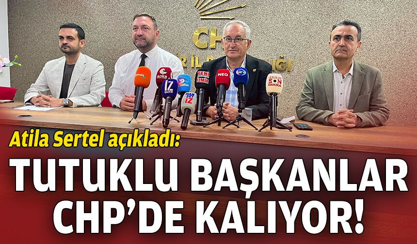 Atila Sertel duyurdu: Tutuklu başkanlar CHP'de kalıyor!
