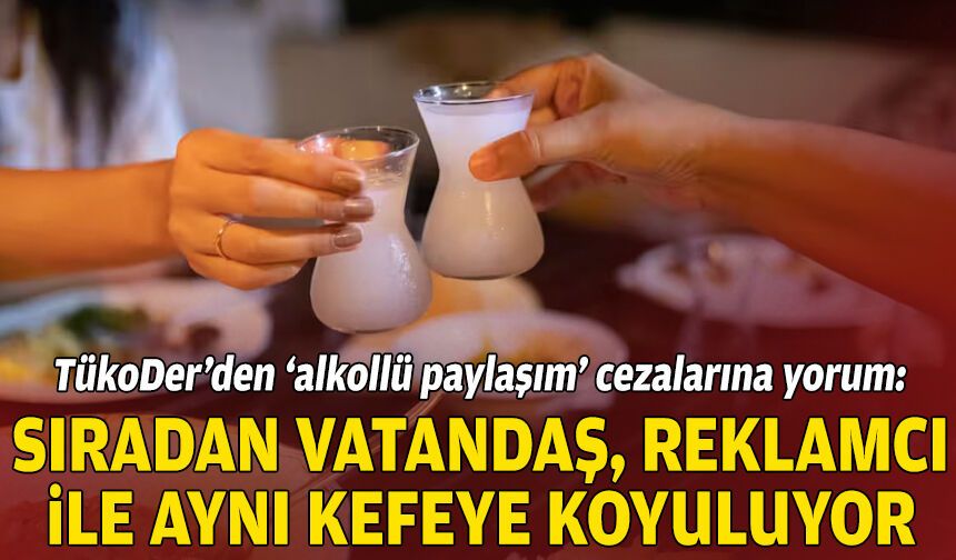 TükoDer’den ‘alkollü paylaşım’ cezalarına yorum: Sıradan vatandaş, reklamcı ile aynı kefeye konuluyor!
