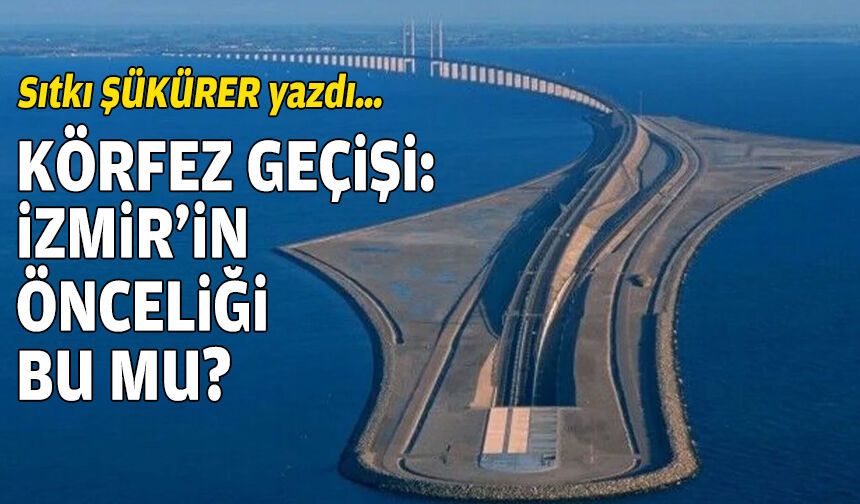 Sıtkı ŞÜKÜRER yazdı… Körfez Geçişi: İzmir'in önceliği bu mu?