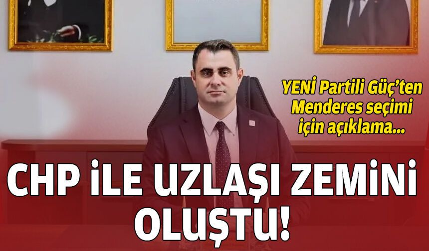 YENİ Partili Güç’ten Menderes seçimi için açıklama: CHP ile uzlaşma zemini oluştu