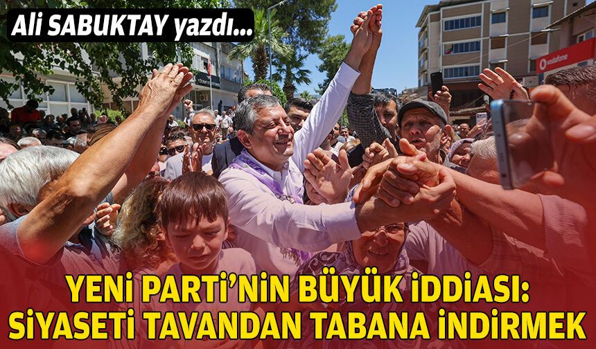 Ali SABUKTAY yazdı… Yeni Parti’nin büyük iddiası: Siyaseti tavandan tabana indirmek