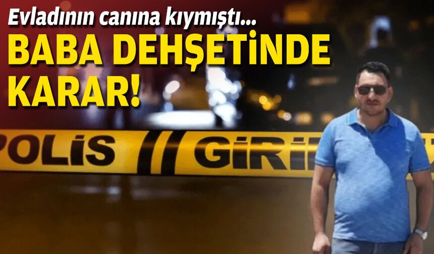 Evladının canına kıymıştı: Baba dehşetinde karar!