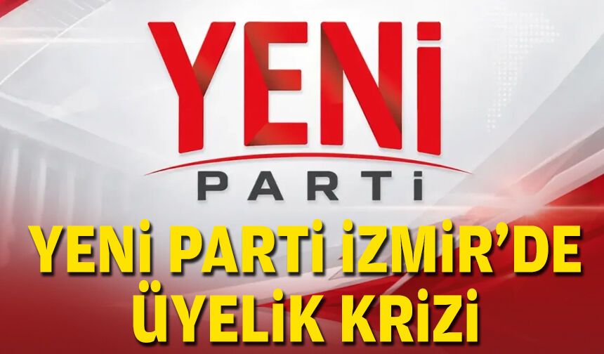 YENİ Parti İzmir’de üyelik krizi