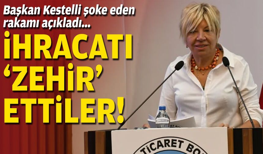 Başkan Kestelli şoke eden rakamı açıkladı... İhracatı 'zehir' ettiler!