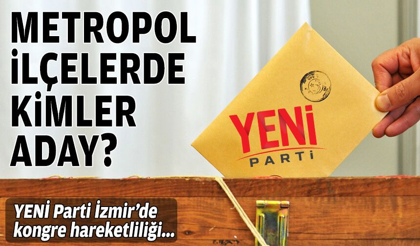 YENİ Parti İzmir’de kongre hareketliliği... Metropol ilçelerde kimler aday?