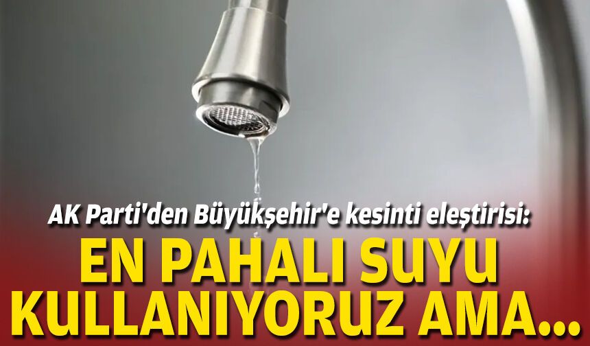 AK Parti'den Büyükşehir'e kesinti eleştirisi: En pahalı suyu kullanıyoruz ama...