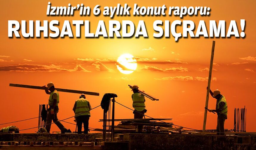 İzmir’in 6 aylık konut raporu: Ruhsatlarda sıçrama!