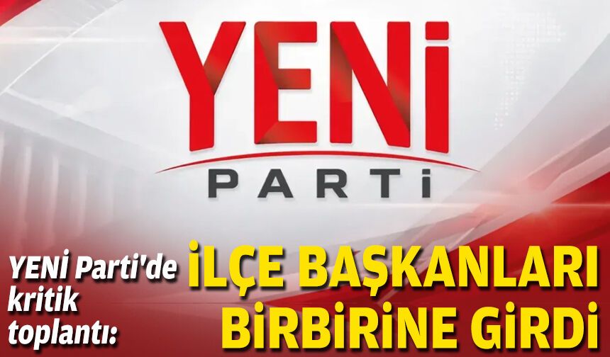 YENİ Parti'de kritik toplantı: İlçe başkanları birbirine girdi