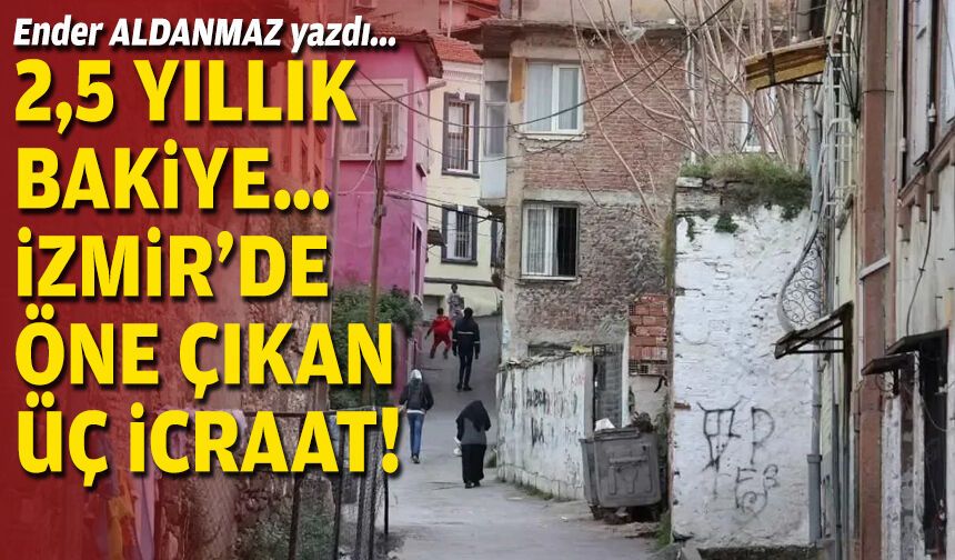 2,5 yıllık bakiye… İzmir’de öne çıkan üç icraat!