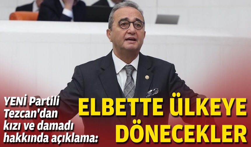 YENİ Partili Tezcan'dan kızı ve damadı hakkında açıklama: Elbette ülkeye dönecekler