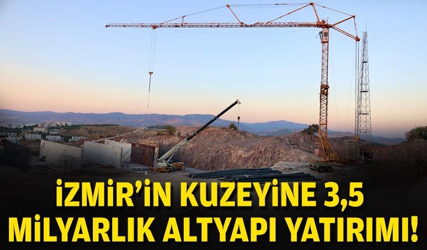 İzmir’in kuzeyine 3,5 milyarlık altyapı yatırımı!